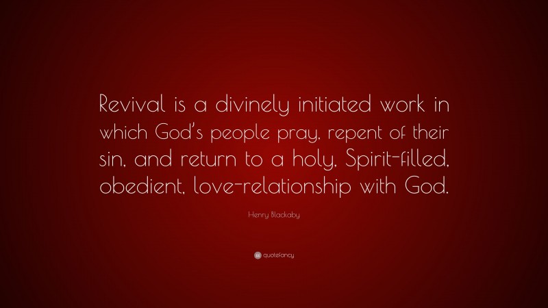 Henry Blackaby Quote: “Revival is a divinely initiated work in which God’s people pray, repent of their sin, and return to a holy, Spirit-filled, obedient, love-relationship with God.”