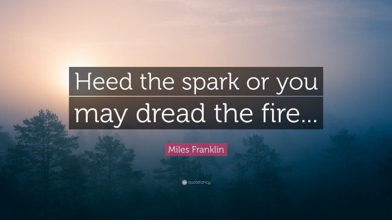 Miles Franklin Quote: “Heed the spark or you may dread the fire...”