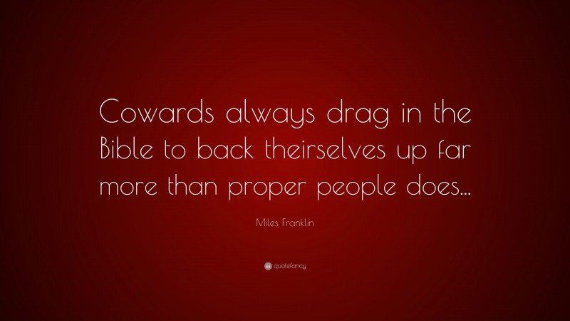 Miles Franklin Quote: “Cowards always drag in the Bible to back theirselves up far more than proper people does...”