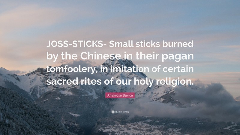 Ambrose Bierce Quote: “JOSS-STICKS- Small sticks burned by the Chinese in their pagan tomfoolery, in imitation of certain sacred rites of our holy religion.”