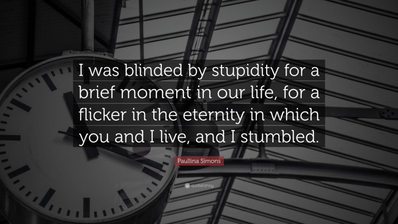 Paullina Simons Quote: “I was blinded by stupidity for a brief moment in our life, for a flicker in the eternity in which you and I live, and I stumbled.”