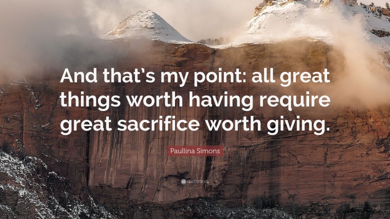 Paullina Simons Quote: “And that’s my point: all great things worth having require great sacrifice worth giving.”