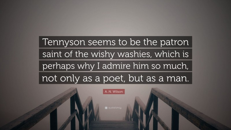 A. N. Wilson Quote: “Tennyson seems to be the patron saint of the wishy washies, which is perhaps why I admire him so much, not only as a poet, but as a man.”