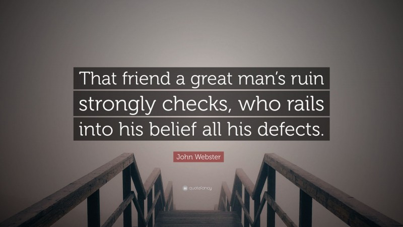 John Webster Quote: “That friend a great man’s ruin strongly checks, who rails into his belief all his defects.”