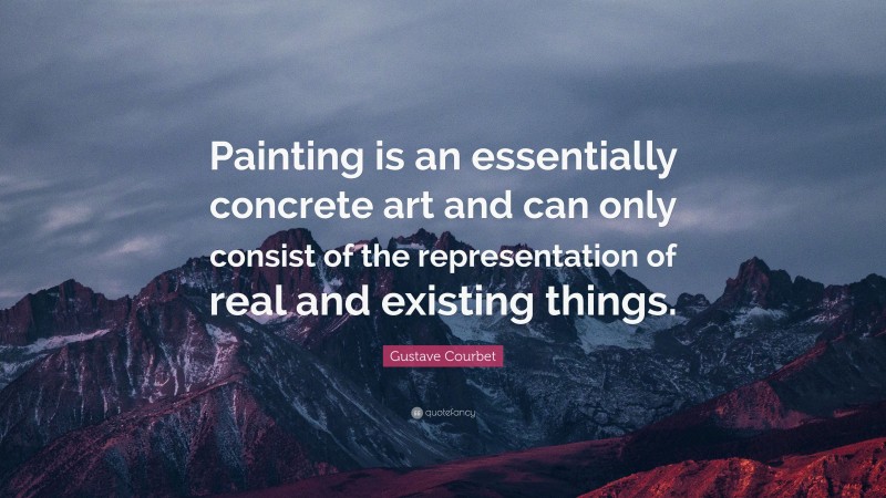 Gustave Courbet Quote: “Painting is an essentially concrete art and can only consist of the representation of real and existing things.”