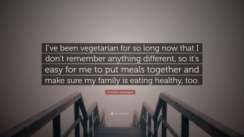 Christina Applegate Quote: “I’ve been vegetarian for so long now that I don’t remember anything different, so it’s easy for me to put meals together and make sure my family is eating healthy, too.”