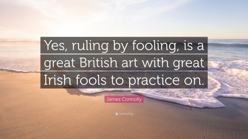 James Connolly Quote: “Yes, ruling by fooling, is a great British art with great Irish fools to practice on.”