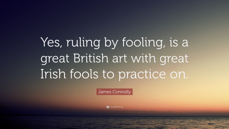 James Connolly Quote: “Yes, ruling by fooling, is a great British art with great Irish fools to practice on.”
