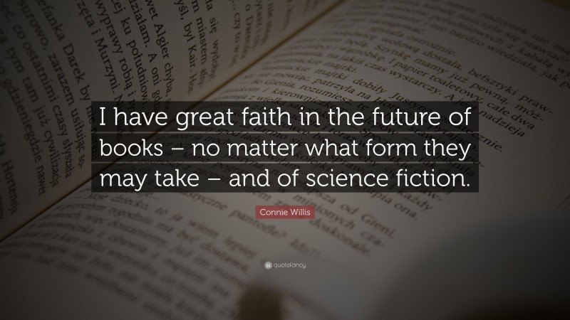 Connie Willis Quote: “I have great faith in the future of books – no matter what form they may take – and of science fiction.”