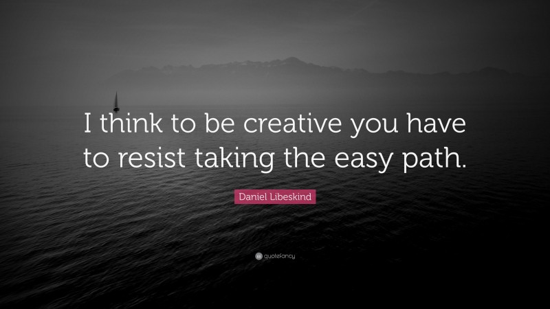 Daniel Libeskind Quote: “I think to be creative you have to resist taking the easy path.”