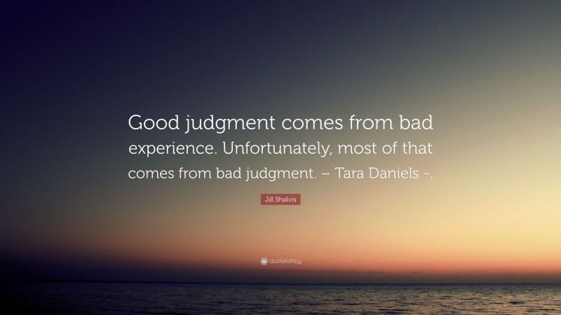 Jill Shalvis Quote: “Good judgment comes from bad experience. Unfortunately, most of that comes from bad judgment. – Tara Daniels -.”