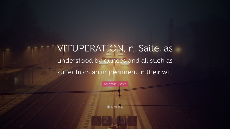 Ambrose Bierce Quote: “VITUPERATION, n. Saite, as understood by dunces and all such as suffer from an impediment in their wit.”