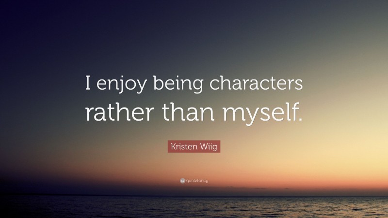 Kristen Wiig Quote: “I enjoy being characters rather than myself.”