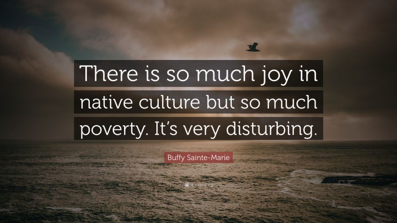 Buffy Sainte-Marie Quote: “There is so much joy in native culture but so much poverty. It’s very disturbing.”