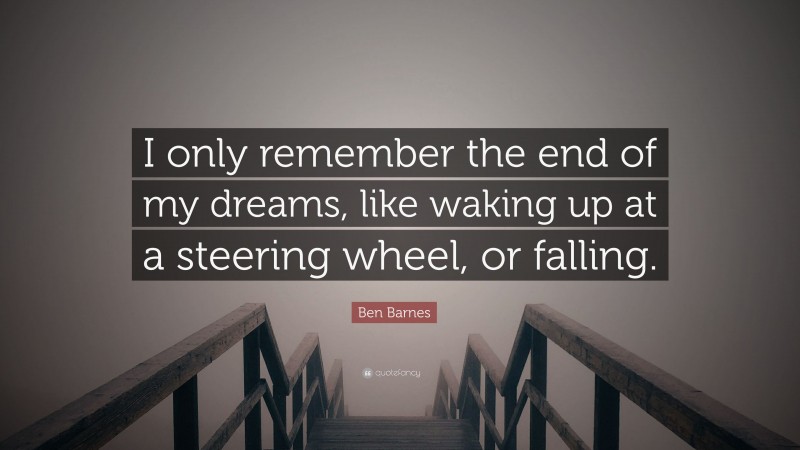 Ben Barnes Quote: “I only remember the end of my dreams, like waking up at a steering wheel, or falling.”