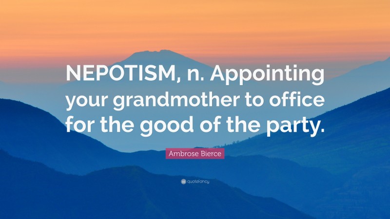 Ambrose Bierce Quote: “NEPOTISM, n. Appointing your grandmother to office for the good of the party.”