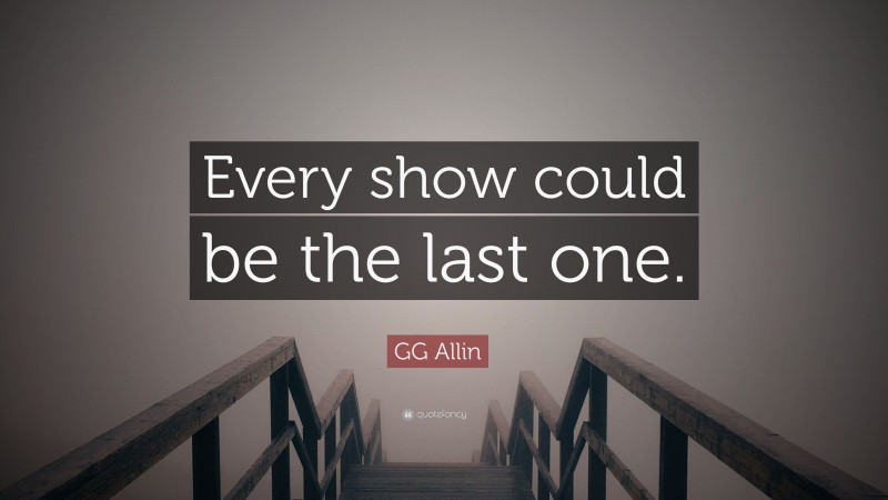 GG Allin Quote: “Every show could be the last one.”