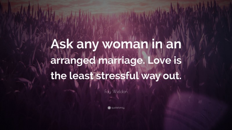 Fay Weldon Quote: “Ask any woman in an arranged marriage. Love is the least stressful way out.”