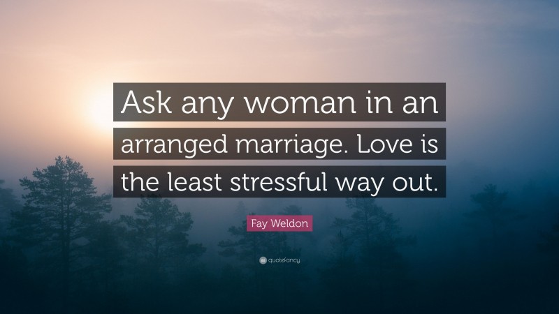 Fay Weldon Quote: “Ask any woman in an arranged marriage. Love is the least stressful way out.”