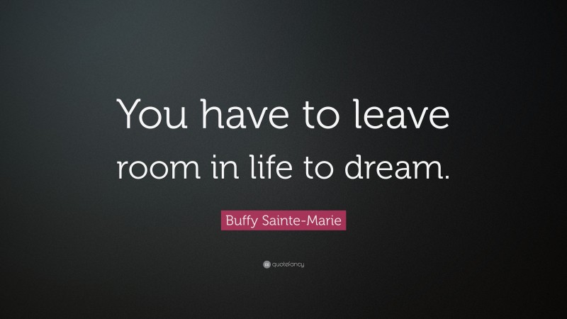 Buffy Sainte-Marie Quote: “You have to leave room in life to dream.”