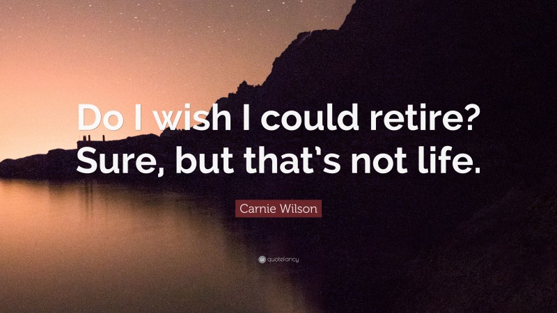 Carnie Wilson Quote: “Do I wish I could retire? Sure, but that’s not life.”