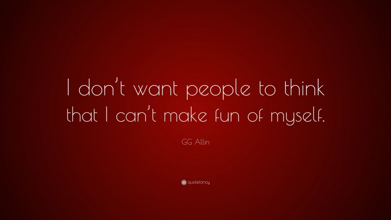 GG Allin Quote: “I don’t want people to think that I can’t make fun of myself.”