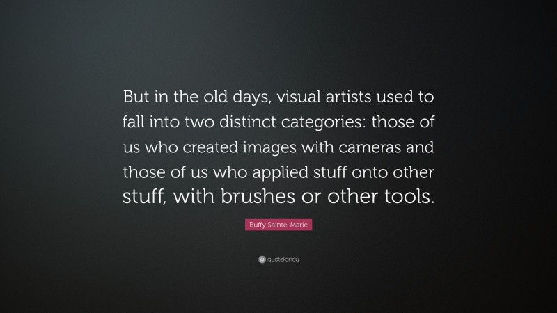 Buffy Sainte-Marie Quote: “But in the old days, visual artists used to fall into two distinct categories: those of us who created images with cameras and those of us who applied stuff onto other stuff, with brushes or other tools.”