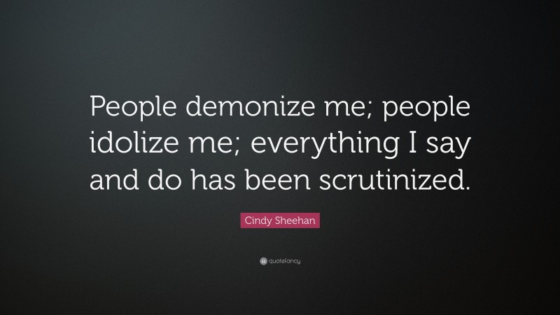 Cindy Sheehan Quote: “People demonize me; people idolize me; everything I say and do has been scrutinized.”