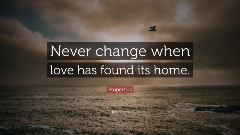 Propertius Quote: “Never change when love has found its home.”