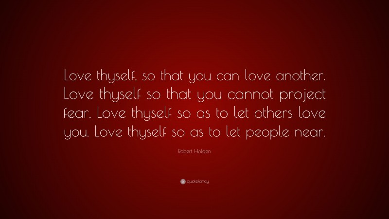 Robert Holden Quote: “Love thyself, so that you can love another. Love thyself so that you cannot project fear. Love thyself so as to let others love you. Love thyself so as to let people near.”