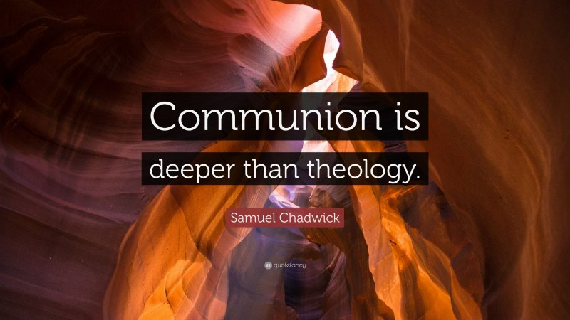 Samuel Chadwick Quote: “Communion is deeper than theology.”