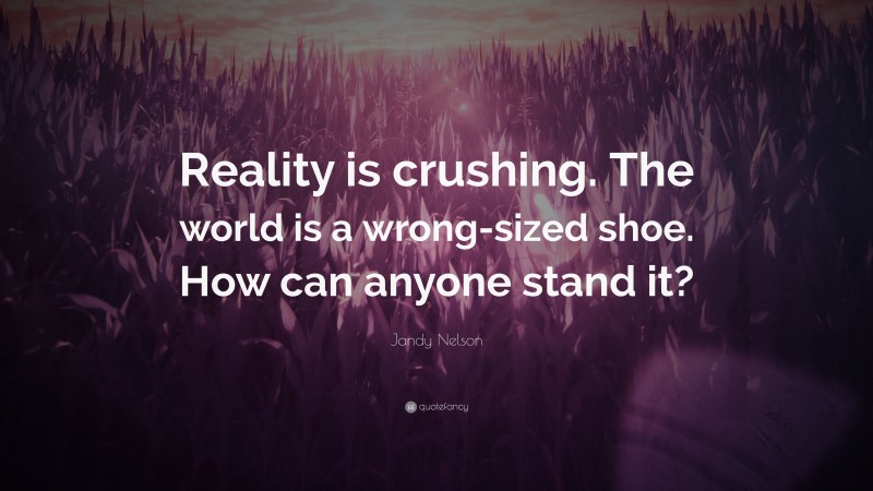 Jandy Nelson Quote: “Reality is crushing. The world is a wrong-sized shoe. How can anyone stand it?”