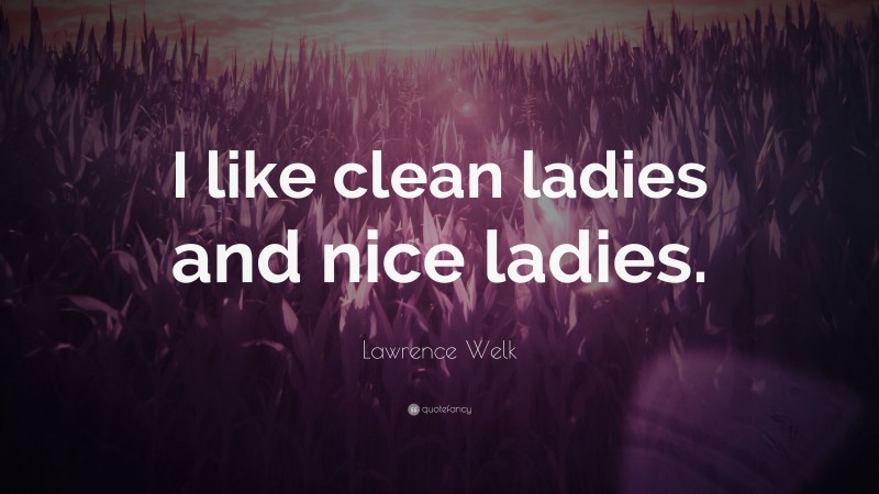Lawrence Welk Quote: “I like clean ladies and nice ladies.”