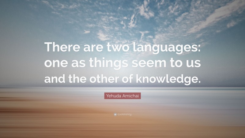 Yehuda Amichai Quote: “There are two languages: one as things seem to us and the other of knowledge.”