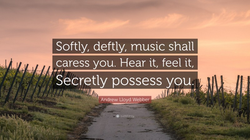 Andrew Lloyd Webber Quote: “Softly, deftly, music shall caress you. Hear it, feel it, Secretly possess you.”