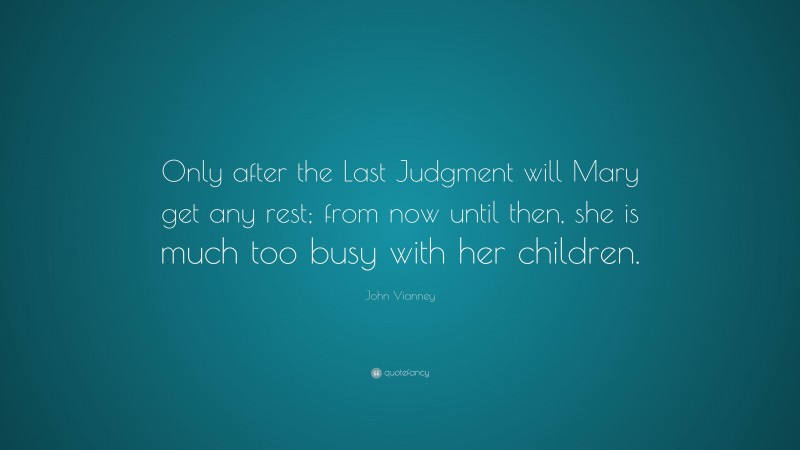 John Vianney Quote: “Only after the Last Judgment will Mary get any rest; from now until then, she is much too busy with her children.”