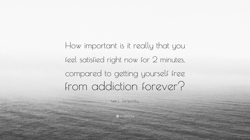 Lee L. Jampolsky Quote: “How important is it really that you feel satisfied right now for 2 minutes, compared to getting yourself free from addiction forever?”