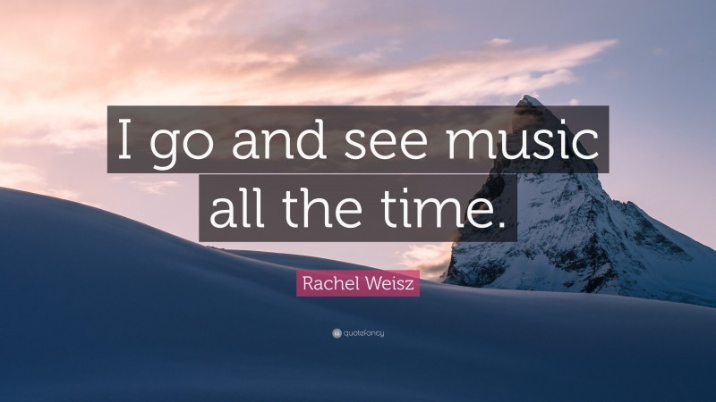 Rachel Weisz Quote: “I go and see music all the time.”