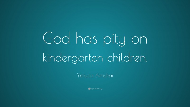 Yehuda Amichai Quote: “God has pity on kindergarten children.”