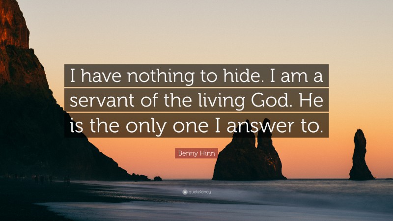 Benny Hinn Quote: “I have nothing to hide. I am a servant of the living God. He is the only one I answer to.”