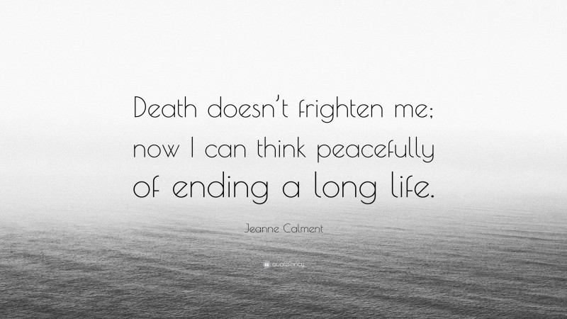 Jeanne Calment Quote: “Death doesn’t frighten me; now I can think peacefully of ending a long life.”