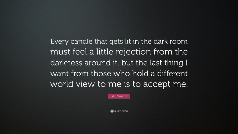 Kirk Cameron Quote: “Every candle that gets lit in the dark room must feel a little rejection from the darkness around it, but the last thing I want from those who hold a different world view to me is to accept me.”