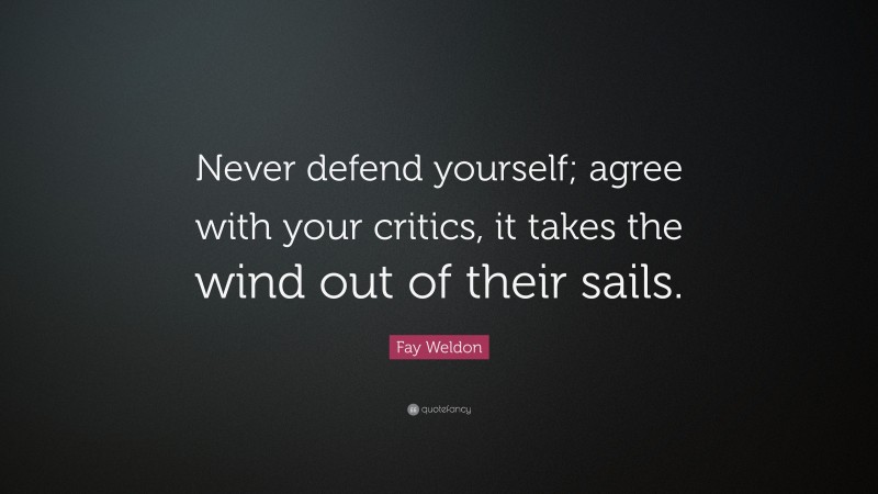 Fay Weldon Quote: “Never defend yourself; agree with your critics, it takes the wind out of their sails.”