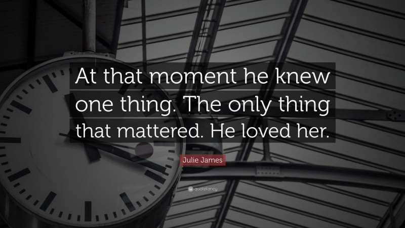 Julie James Quote: “At that moment he knew one thing. The only thing that mattered. He loved her.”