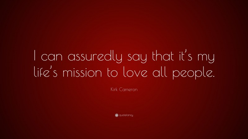 Kirk Cameron Quote: “I can assuredly say that it’s my life’s mission to love all people.”