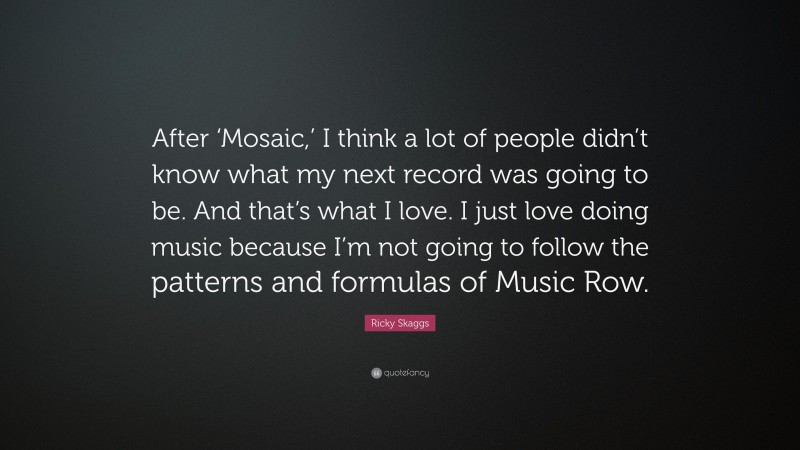 Ricky Skaggs Quote: “After ‘Mosaic,’ I think a lot of people didn’t know what my next record was going to be. And that’s what I love. I just love doing music because I’m not going to follow the patterns and formulas of Music Row.”