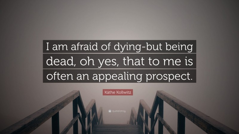 Käthe Kollwitz Quote: “I am afraid of dying-but being dead, oh yes, that to me is often an appealing prospect.”