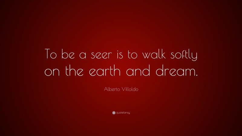 Alberto Villoldo Quote: “To be a seer is to walk softly on the earth and dream.”