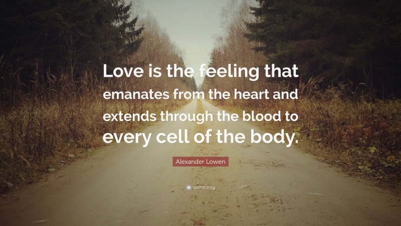 Alexander Lowen Quote: “Love is the feeling that emanates from the heart and extends through the blood to every cell of the body.”