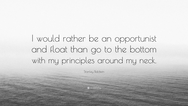 Stanley Baldwin Quote: “I would rather be an opportunist and float than go to the bottom with my principles around my neck.”
